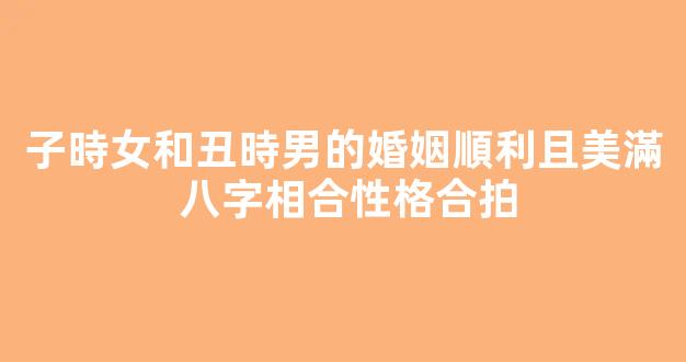 子時女和丑時男的婚姻順利且美滿 八字相合性格合拍